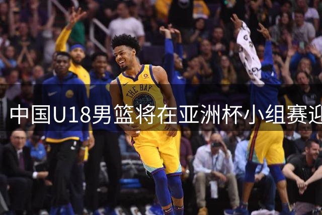 中国U18男篮将在亚洲杯小组赛迎战西亚劲旅